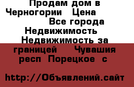 Продам дом в Черногории › Цена ­ 12 800 000 - Все города Недвижимость » Недвижимость за границей   . Чувашия респ.,Порецкое. с.